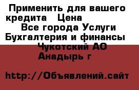 Применить для вашего кредита › Цена ­ 900 000 000 - Все города Услуги » Бухгалтерия и финансы   . Чукотский АО,Анадырь г.